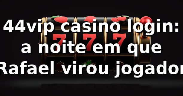 44vip casino login: a noite em que Rafael virou jogador 🎰